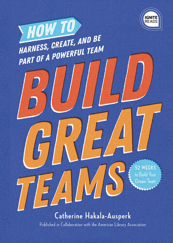 Build Great Teams How To Harness Create And Be Part Of A Powerful Team American Library Association