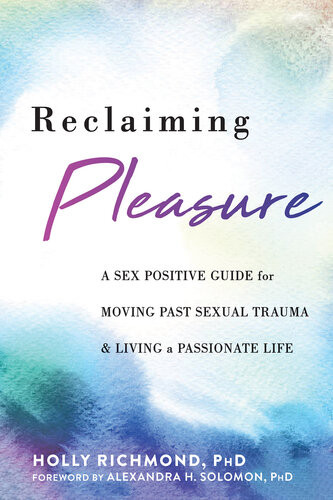 Reclaiming Pleasure A Sex Positive Guide For Moving Past Sexual Trauma And Living A Passionate Life Holly Richmond