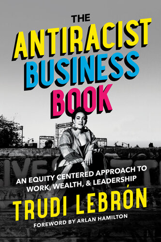 The Antiracist Business Book An Equity Centered Approach To Work Wealth And Leadership Trudi Lebron