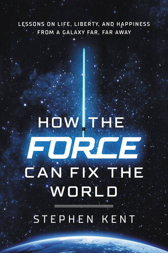 How The Force Can Fix The World Lessons On Life Liberty And Happiness From A Galaxy Far Far Away Stephen Kent