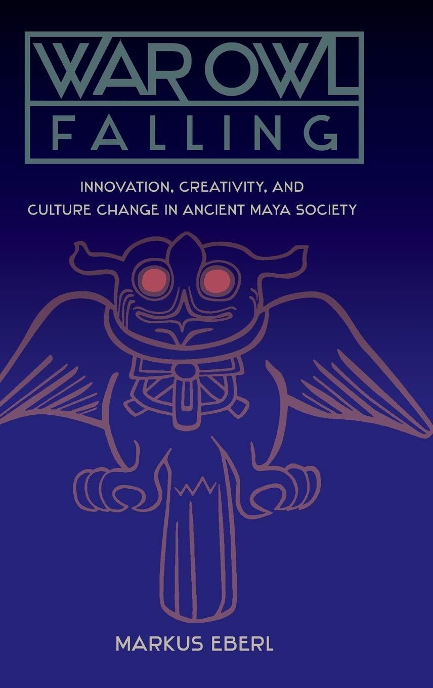 War Owl Falling Innovation Creativity And Culture Change In Ancient Maya Society Markus Eberl