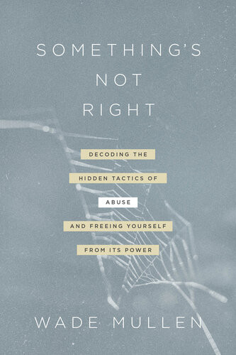 Somethings Not Right Decoding The Hidden Tactics Of Abuse And Freeing Yourself From Its Power Wade Mullen
