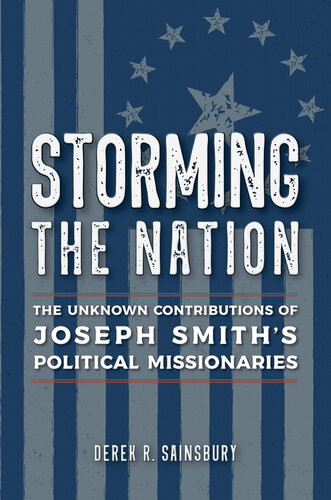 Storming The Nation The Unknown Contributions Of Joseph Smiths Political Missionaries Derek R Sainsbury