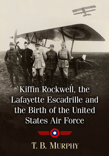 Kiffin Rockwell The Lafayette Escadrille And The Birth Of The United States Air Force Tb Murphy