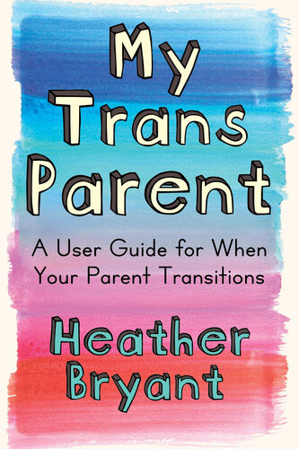 My Trans Parent A User Guide For When Your Parent Transitions Heather Bryant