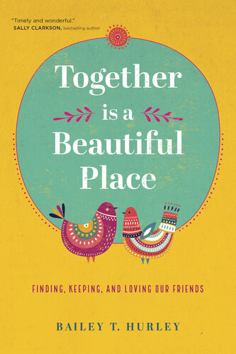 Together Is A Beautiful Place Finding Keeping And Loving Our Friends Bailey T Hurley