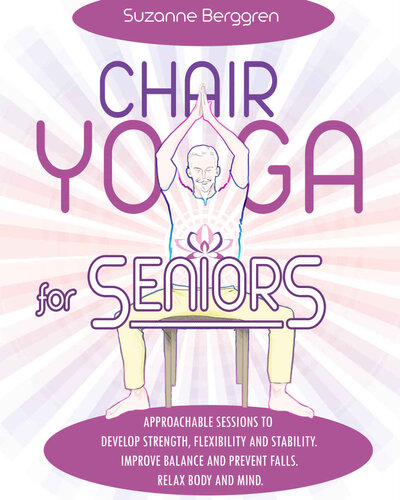 Chair Yoga For Seniors Approachable Sessions To Develop Strength Flexibility And Stability 1st Edition Suzanne Berggren