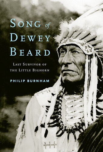 Song Of Dewey Beard Last Survivor Of The Little Bighorn Philip Burnham