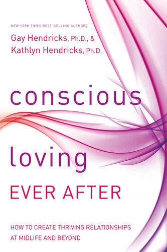 Conscious Loving Ever After How To Create Thriving Relationships At Midlife And Beyond Gay Hendricks