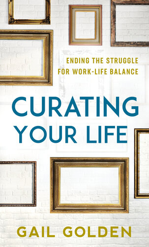 Curating Your Life Ending The Struggle For Worklife Balance Gail Golden