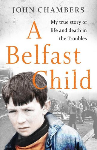 A Belfast Child My True Story Of Life And Death In The Troubles John Chambers