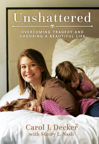 Unshattered Overcoming Tragedy And Choosing A Beautiful Life Carol J Decker