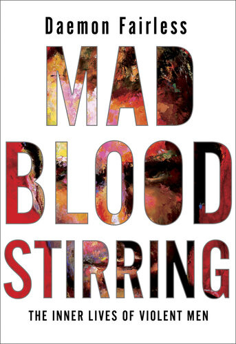 Mad Blood Stirring The Inner Lives Of Violent Men Daemon Fairless