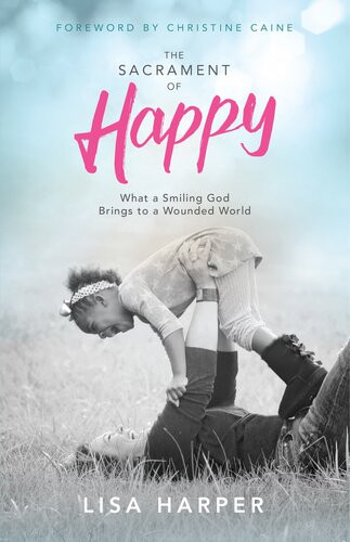 The Sacrament Of Happy What A Smiling God Brings To A Wounded World Lisa Harper