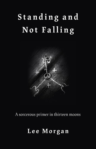 Standing And Not Falling A Sorcerous Primer In Thirteen Moons 1st Edition Lee Morgan