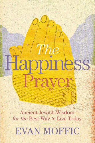 The Happiness Prayer Ancient Jewish Wisdom For The Best Way To Live Today Evan Moffic