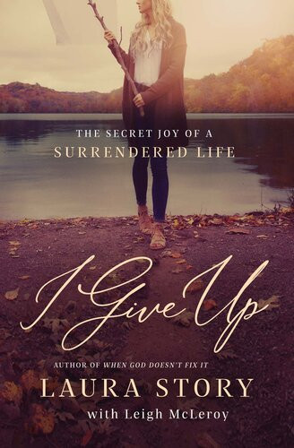 I Give Up The Secret Joy Of A Surrendered Life Laura Story Leigh Mcleroy