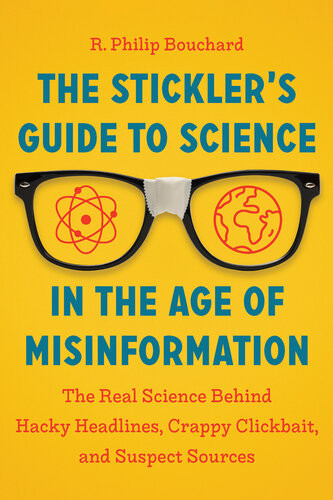 The Sticklers Guide To Science In The Age Of Misinformation The Real Science Behind Hacky Headlines Crappy Clickbait And Suspect Sources R Philip Bouchard