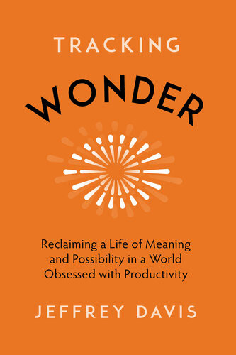 Tracking Wonder Reclaiming A Life Of Meaning And Possibility In A World Obsessed With Productivity Jeffrey Davis