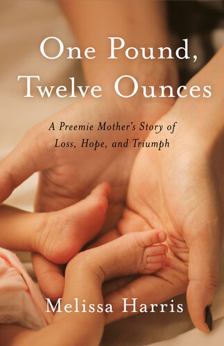 One Pound Twelve Ounces A Preemie Mothers Story Of Loss Hope And Triumph Melissa Harris