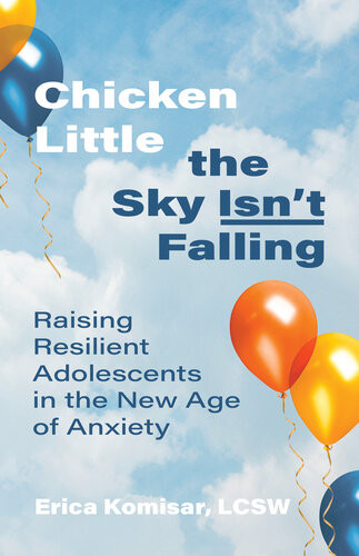 Chicken Little The Sky Isnt Falling Raising Resilient Adolescents In The New Age Of Anxiety Erica Komisar