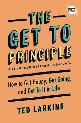 The Get To Principle How To Get Happy Get Going And Get To It In Life Ted Larkins
