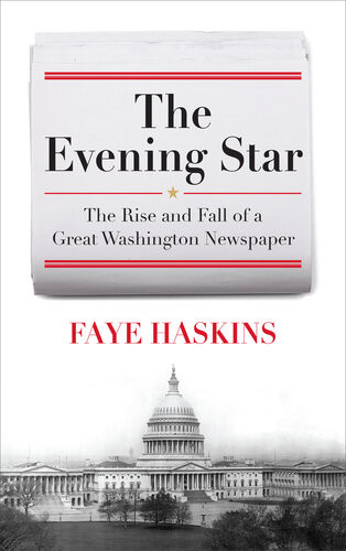 The Evening Star The Rise And Fall Of A Great Washington Newspaper Faye Haskins
