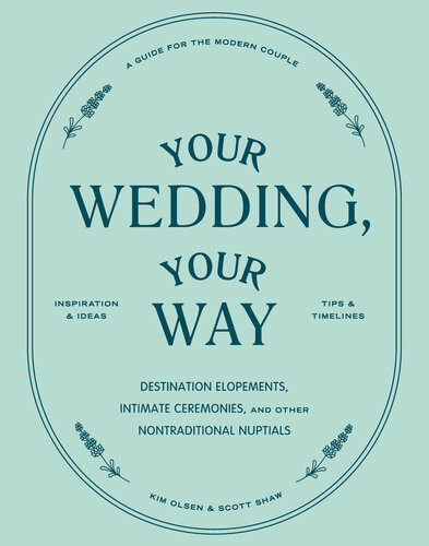 Your Wedding Your Way The Modern Couples Guide To Destination Elopements Courthouse Ceremonies Intimate Dinner Parties And Other Nontraditional Nuptials Scott Shaw