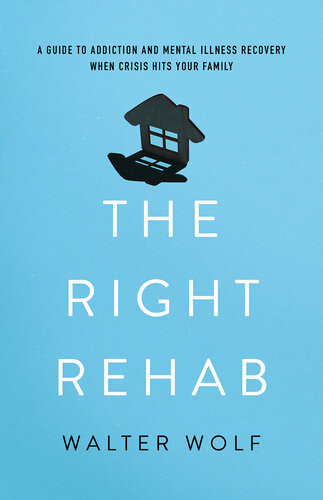 The Right Rehab A Guide To Addiction And Mental Illness Recovery When Crisis Hits Your Family Walter Wolf