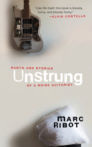 Unstrung Rants And Stories Of A Noise Guitarist Marc Ribot