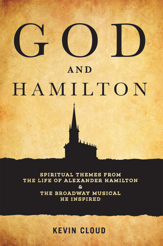God And Hamilton Spiritual Themes From The Life Of Alexander Hamilton And The Broadway Musical He Inspired Kevin Cloud