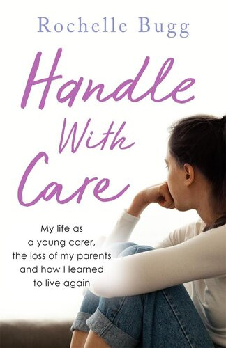 Handle With Care My Life As A Young Carer The Loss Of My Parents And How I Learned To Live Again Rochelle Bugg