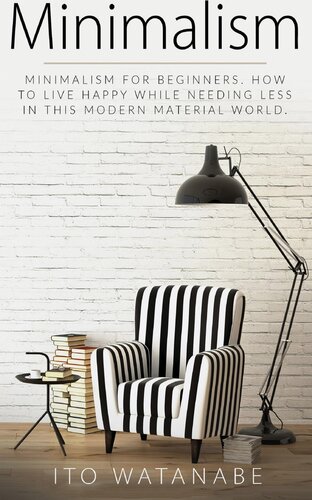 Minimalism Minimalism For Beginners How To Live Happy While Needing Less In This Modern Material World Ito Watanabe