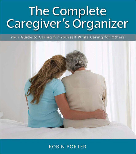 The Complete Caregivers Organizer Your Guide To Caring For Yourself While Caring For Others Robin Porter
