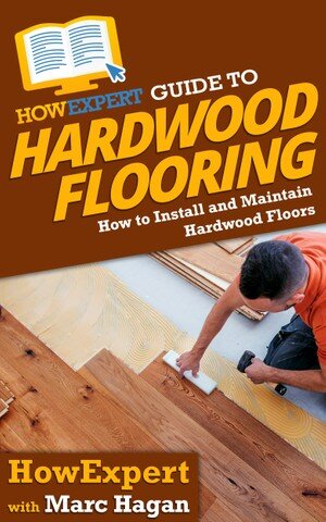 Howexpert Guide To Hardwood Flooring How To Install And Maintain Hardwood Floors Howexpert