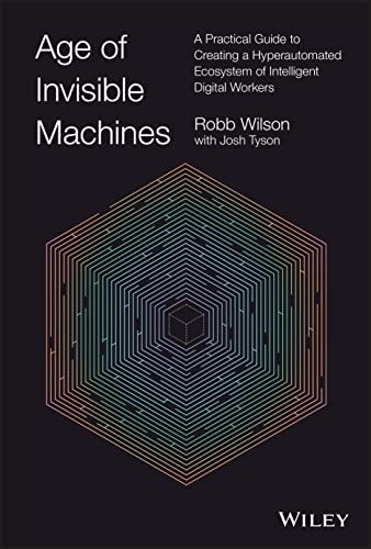 Age Of Invisible Machines A Practical Guide To Creating A Hyperautomated Ecosystem Of Intelligent Digital Workers Robb Wilson