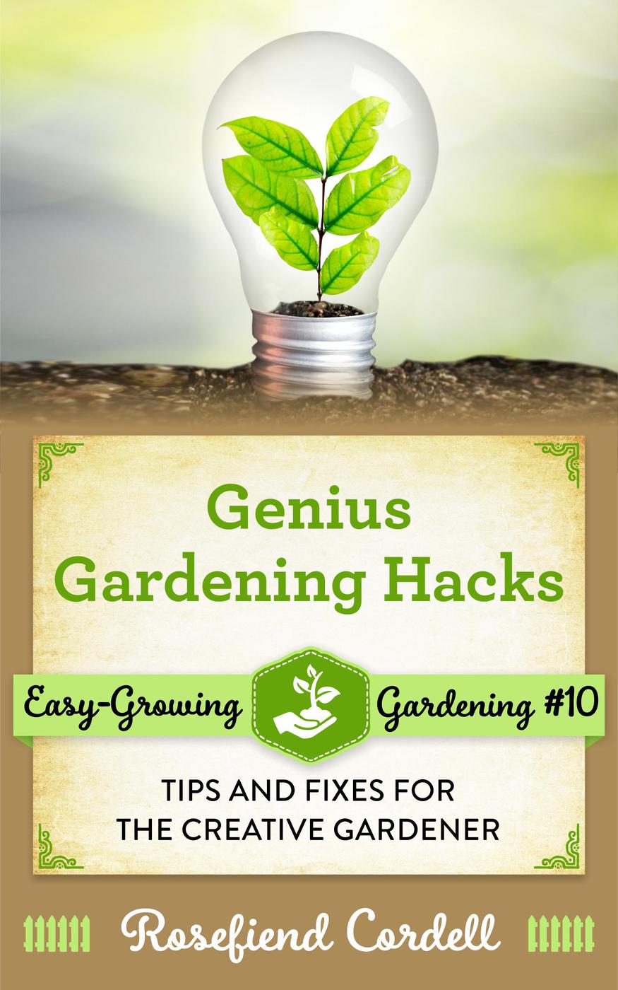 Genius Gardening Hacks Tips And Fixes For The Creative Gardener Rosefiend Cordell
