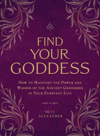 Find Your Goddess How To Manifest The Power And Wisdom Of The Ancient Goddesses In Your Everyday Life Skye Alexander