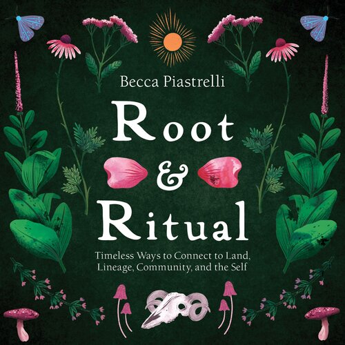 Root And Ritual Timeless Ways To Connect To Land Lineage Community And The Self Becca Piastrelli