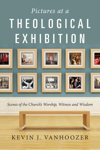 Pictures At A Theological Exhibition Scenes Of The Churchs Worship Witness And Wisdom Kevin J Vanhoozer