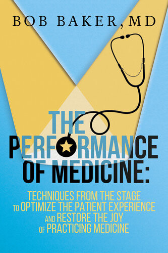 The Performance Of Medicine Techniques From The Stage To Optimize The Patient Experience And Restore The Joy Of Practicing Medicine Bob Baker