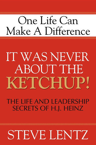 It Was Never About The Ketchup The Life And Leadership Secrets Of H J Heinz Steve Lentz