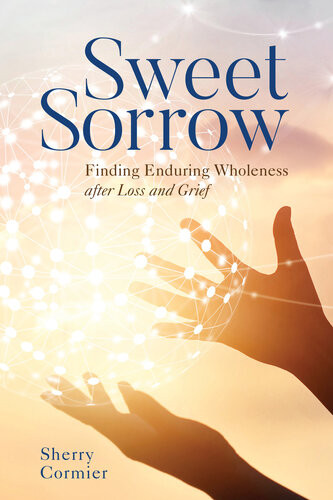 Sweet Sorrow Finding Enduring Wholeness After Loss And Grief Ph D Cormier