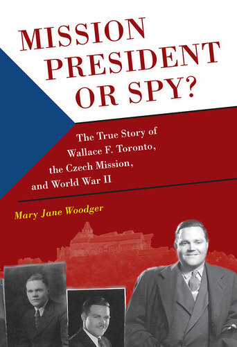 Mission President Or Spy The True Story Of Wallace F Toronto The Czech Mission And World War Ii Mary Jane Woodger