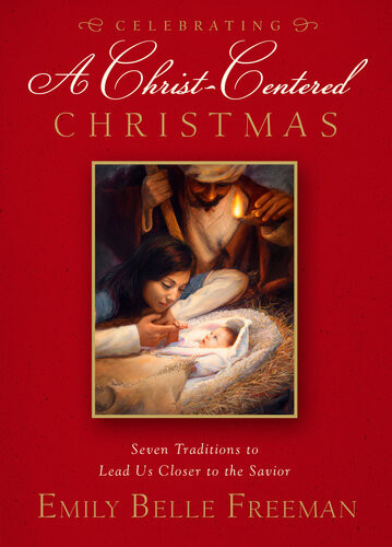 Celebrating A Christcentered Christmas Seven Traditions To Lead Us Closer To The Savior Emily Belle Freeman