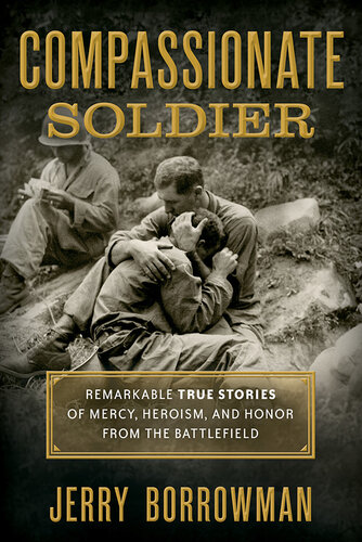 Compassionate Soldier Remarkable True Stories Of Mercy Heroism And Honor From The Battlefield Jerry Borrowman