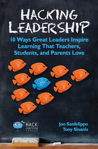 Hacking Leadership 10 Ways Great Leaders Inspire Learning That Teachers Students And Parents Love Joe Sanfelippo And Tony Sinanis