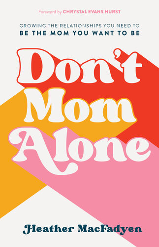 Dont Mom Alone Growing The Relationships You Need To Be The Mom You Want To Be Heather Macfadyen