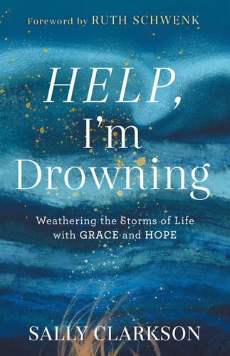 Help Im Drowning Weathering The Storms Of Life With Grace And Hope Sally Clarkson