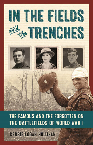 In The Fields And The Trenches The Famous And The Forgotten On The Battlefields Of World War I Kerrie Logan Hollihan